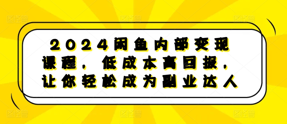 2024闲鱼内部变现课程，低成本高回报，让你轻松成为副业达人网赚项目-副业赚钱-互联网创业-资源整合-私域引流-黑科技软件-引流软件哲客网创