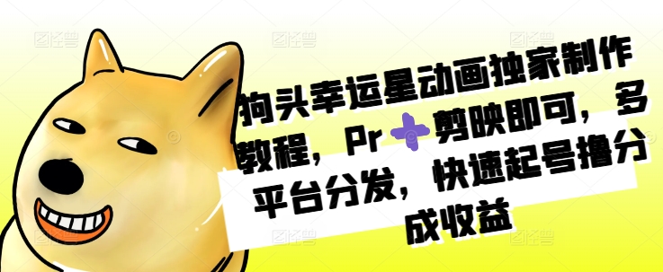 狗头幸运星动画独家制作教程，Pr➕剪映即可，多平台分发，快速起号撸分成收益网赚项目-副业赚钱-互联网创业-资源整合-私域引流-黑科技软件-引流软件哲客网创