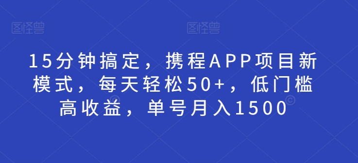 15分钟搞定，携程APP项目新模式，每天轻松50+，低门槛高收益，单号月入1500网赚项目-副业赚钱-互联网创业-资源整合-私域引流-黑科技软件-引流软件哲客网创