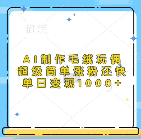 AI制作毛绒玩偶，超级简单涨粉还快，单日变现1k网赚项目-副业赚钱-互联网创业-资源整合-私域引流-黑科技软件-引流软件哲客网创